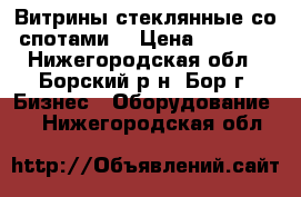 Витрины стеклянные со спотами  › Цена ­ 1 500 - Нижегородская обл., Борский р-н, Бор г. Бизнес » Оборудование   . Нижегородская обл.